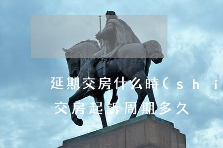 延期交房什么時(shí)候可以起訴（逾期交房起訴周期多久）