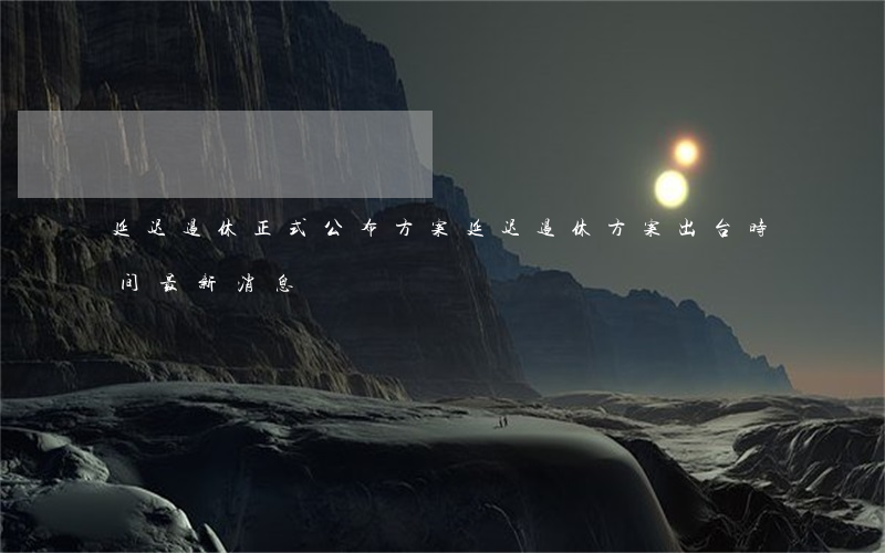 延迟退休正式公布方案(延迟退休方案出台时间最新消息)