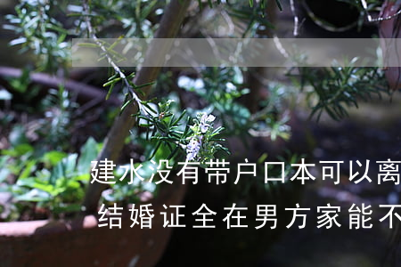 建水没有带户口本可以离婚吗(离婚户口本和结婚证全在男方家能不能离婚)