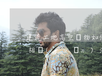 建筑工地高空墜物如何處理（高空墜物刑法的相關(guān)法律依據(jù)）