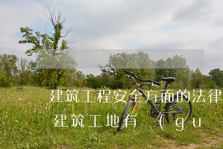 建筑工程安全方面的法律法規(guī)(建筑工地有關(guān)安全的法律法規(guī)都有哪些)