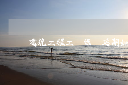 建筑工程工傷保險延期如何申請