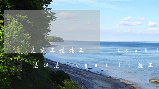 建筑工程施工組織設(shè)計(jì)法律法規(guī)(施工組織設(shè)計(jì)規(guī)范有哪些編制依據(jù)是什么)