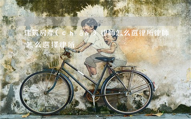 建筑房產(chǎn)律師怎么選律所(律師怎么選擇律所)