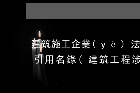 建筑施工企業(yè)法律法規(guī)引用名錄(建筑工程涉及的法律,法規(guī)有哪些)