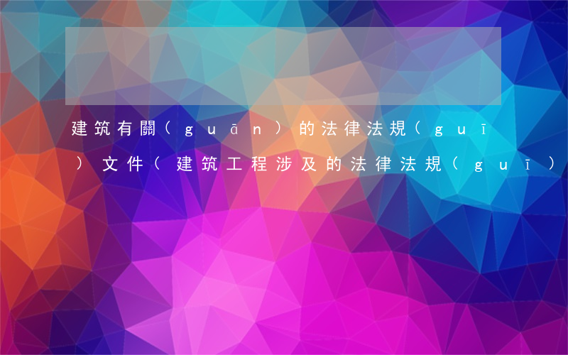 建筑有關(guān)的法律法規(guī)文件(建筑工程涉及的法律,法規(guī)有哪些)