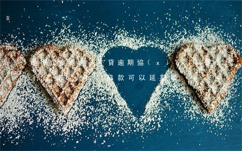 建行企業(yè)貸逾期協(xié)商(建行企業(yè)貸款可以延期嗎)