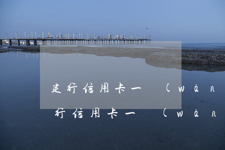 建行信用卡一萬(wàn)逾期109天(建行信用卡一萬(wàn)逾期109天了)