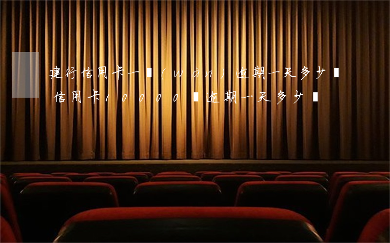 建行信用卡一萬(wàn)逾期一天多少錢(信用卡10000塊逾期一天多少錢)