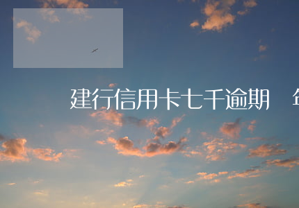 建行信用卡七千逾期兩年(建行信用卡7年沒還)