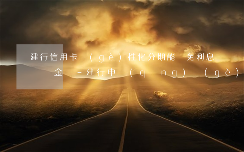 建行信用卡個(gè)性化分期能減免利息滯納金嗎-建行申請(qǐng)個(gè)性化分期