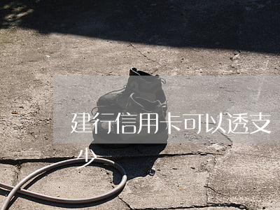 建行信用卡可以透支嗎(建行信用卡能透支多少)