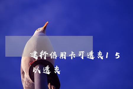 建行信用卡可透支15萬(建行龍卡信用卡可以透支嗎)