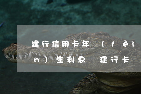 建行信用卡年費(fèi)逾期產(chǎn)生利息嗎(建行卡產(chǎn)生年費(fèi)逾期了)