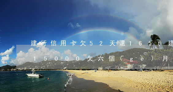 建行信用卡欠52天還1650(建行信用卡15000欠六個(gè)月了會(huì)上門嗎)