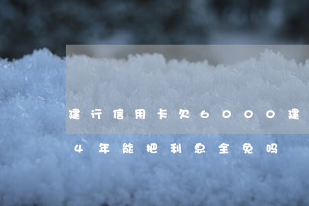 建行信用卡欠6000(建行信用卡欠款逾期4年能把利息全免吗)