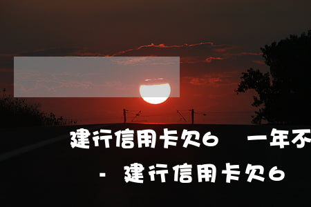 建行信用卡欠6萬一年不還會(huì)怎樣-建行信用卡欠6萬一年不還會(huì)怎樣處理