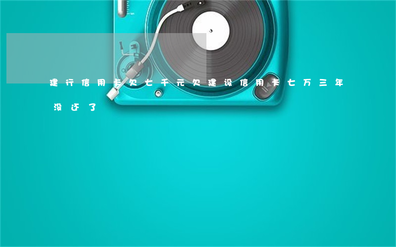 建行信用卡欠七千元(欠建设信用卡七万三年没还了)