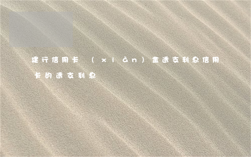 建行信用卡現(xiàn)金透支利息(信用卡的透支利息)