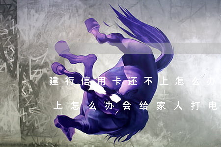 建行信用卡还不上怎么办-建行信用卡还不上怎么办会给家人打电话么(包过父母)