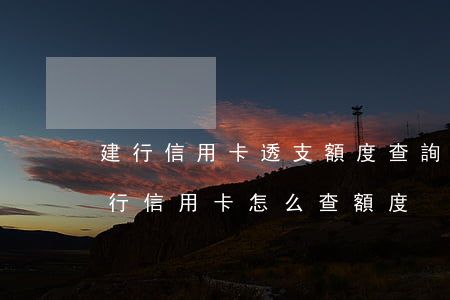 建行信用卡透支額度查詢(建設(shè)銀行信用卡怎么查額度)