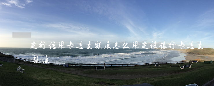 建行信用卡透支额度怎么用(建设银行卡透支额度)