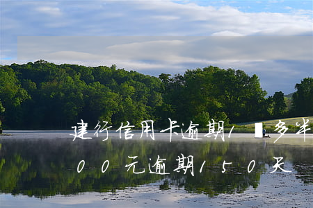 建行信用卡逾期1萬多半年(建行信用卡3000元逾期150天)