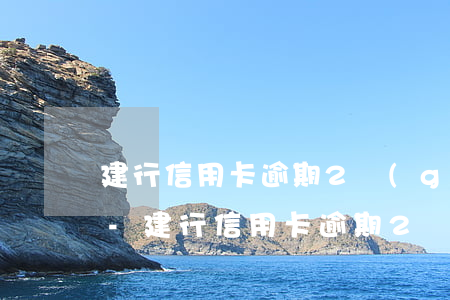 建行信用卡逾期2個(gè)月利息多少錢-建行信用卡逾期2個(gè)月利息多少錢啊