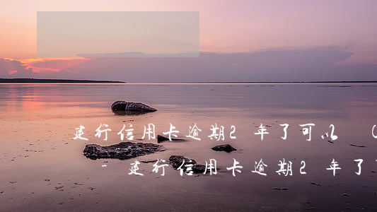 建行信用卡逾期2年了可以協(xié)商嗎-建行信用卡逾期2年了可以協(xié)商嗎還款嗎