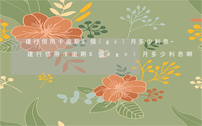 建行信用卡逾期5個(gè)月多少利息-建行信用卡逾期5個(gè)月多少利息啊