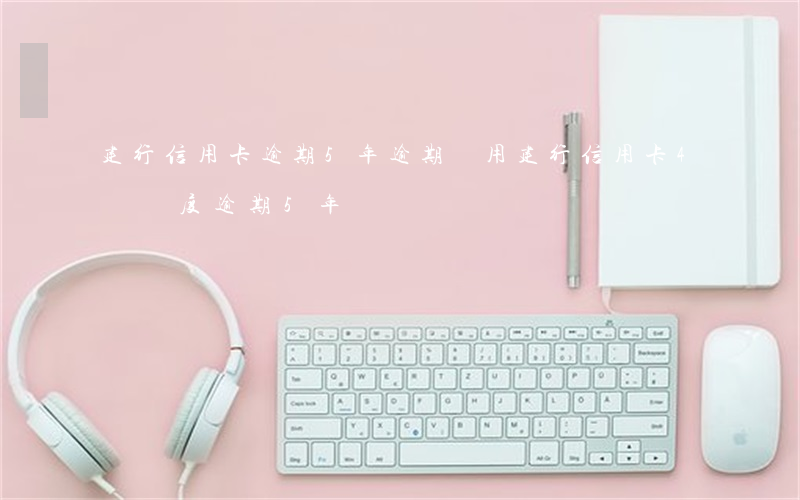 建行信用卡逾期5年逾期費用(建行信用卡4萬額度逾期5年)