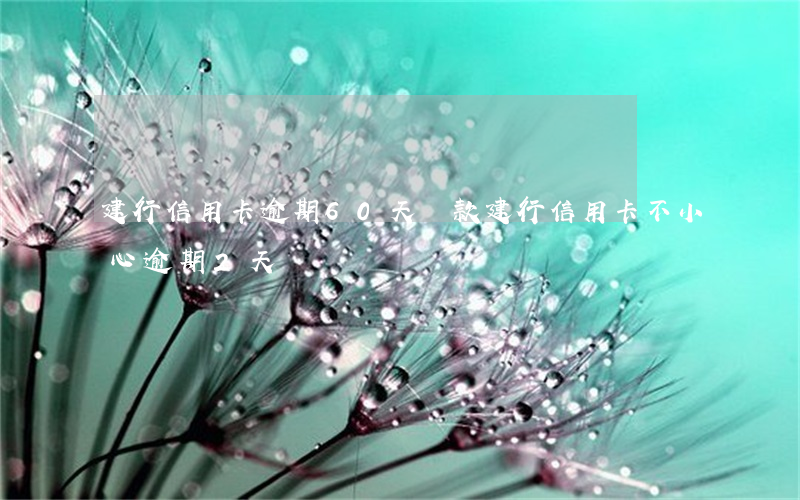 建行信用卡逾期60天還款(建行信用卡不小心逾期2天)