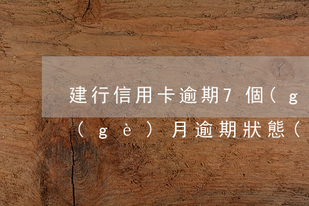 建行信用卡逾期7個(gè)月(信用卡7個(gè)月逾期狀態(tài))