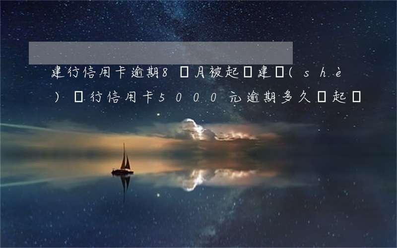 建行信用卡逾期8個月被起訴(建設(shè)銀行信用卡5000元逾期多久會起訴)