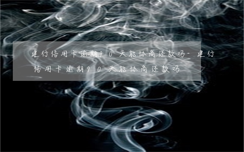 建行信用卡逾期90天能协商还款吗-建行信用卡逾期90天能协商还款吗