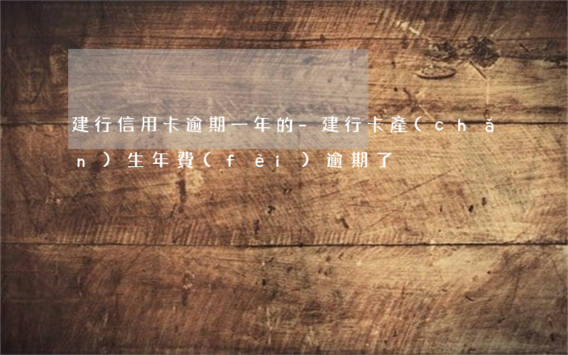 建行信用卡逾期一年的-建行卡產(chǎn)生年費(fèi)逾期了