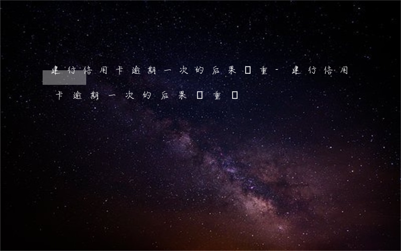 建行信用卡逾期一次的后果嚴重-建行信用卡逾期一次的后果嚴重嗎