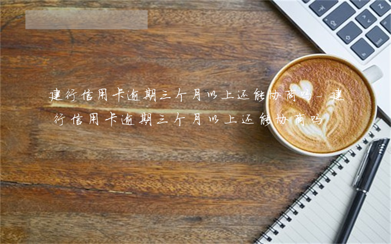 建行信用卡逾期三个月以上还能协商吗-建行信用卡逾期三个月以上还能协商吗
