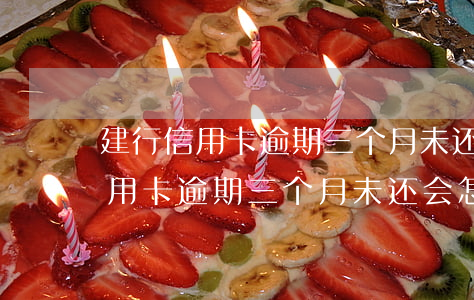 建行信用卡逾期三个月未还会怎样-建行信用卡逾期三个月未还会怎样处理