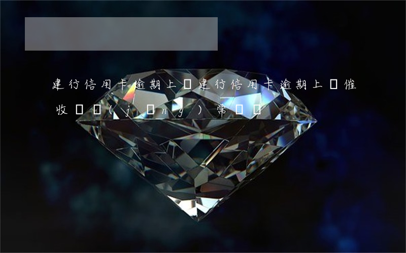 建行信用卡逾期上門(建行信用卡逾期上門催收,會經(jīng)常來嗎)