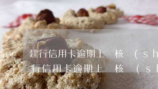 建行信用卡逾期上門核實(shí)情況(建行信用卡逾期上門核實(shí)情況)