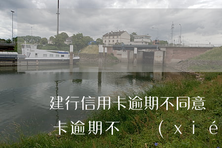 建行信用卡逾期不同意協(xié)商(信用卡逾期不給協(xié)商)