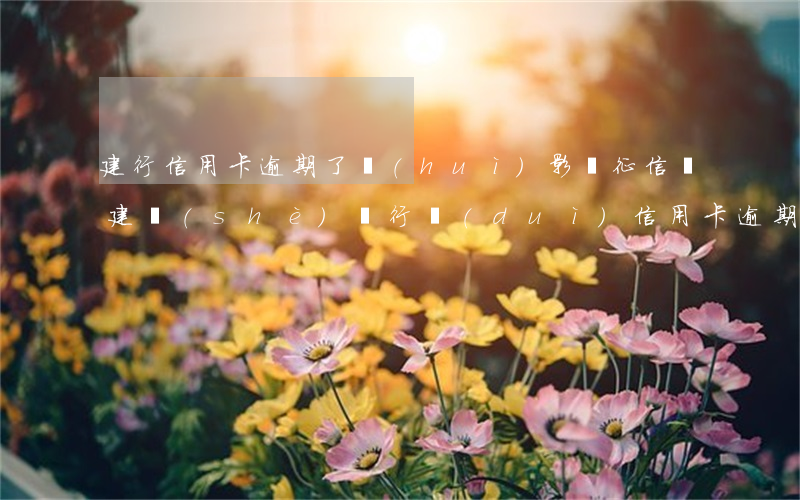 建行信用卡逾期了會(huì)影響征信嗎(建設(shè)銀行對(duì)信用卡逾期兩次影響房貸嗎)