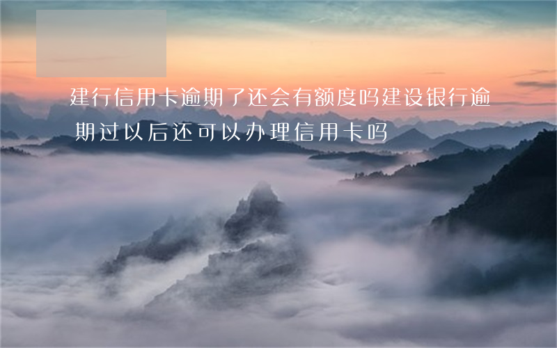 建行信用卡逾期了还会有额度吗(建设银行逾期过,以后还可以办理信用卡吗)