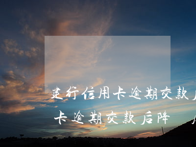 建行信用卡逾期交款后降額度嗎-建行信用卡逾期交款后降額度嗎怎么辦