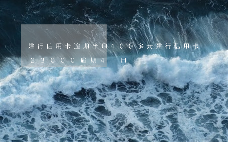 建行信用卡逾期半月400多元 建行信用卡23000逾期4個月