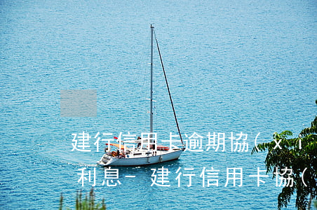 建行信用卡逾期協(xié)商還款能減免利息-建行信用卡 協(xié)商還款