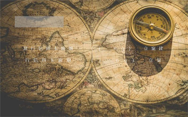建行信用卡逾期報經(jīng)偵立案(建行信用卡逾期報經(jīng)偵立案)