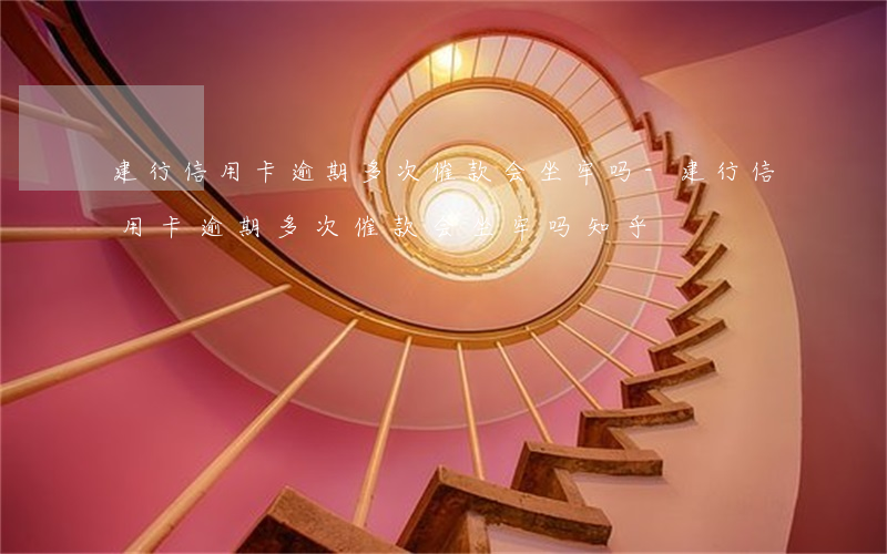 建行信用卡逾期多次催款会坐牢吗-建行信用卡逾期多次催款会坐牢吗知乎