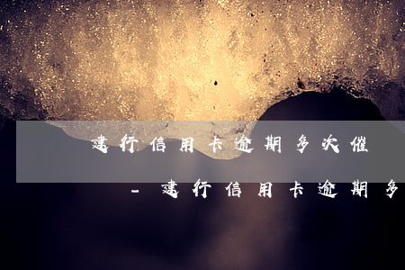 建行信用卡逾期多次催還會(huì)怎么樣-建行信用卡逾期多次催還會(huì)怎么樣嗎